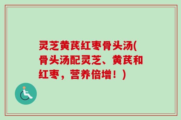 灵芝黄芪红枣骨头汤(骨头汤配灵芝、黄芪和红枣，营养倍增！)
