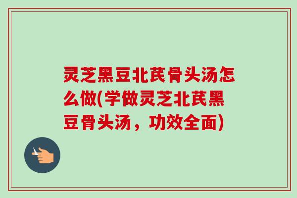 灵芝黑豆北芪骨头汤怎么做(学做灵芝北芪黑豆骨头汤，功效全面)