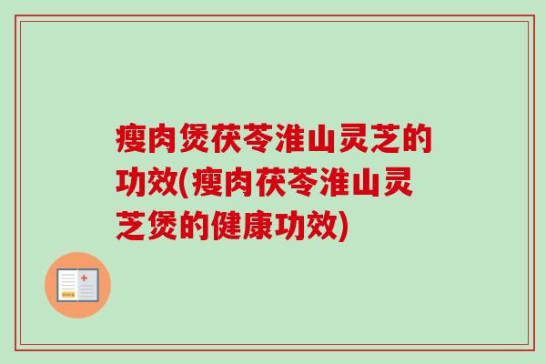 瘦肉煲茯苓淮山灵芝的功效(瘦肉茯苓淮山灵芝煲的健康功效)