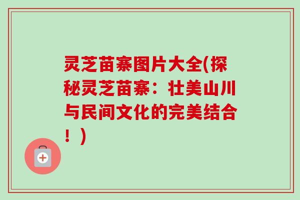 灵芝苗寨图片大全(探秘灵芝苗寨：壮美山川与民间文化的完美结合！)