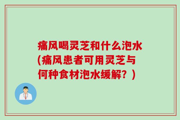 痛风喝灵芝和什么泡水(痛风患者可用灵芝与何种食材泡水缓解？)