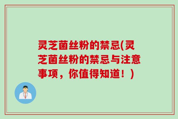 灵芝菌丝粉的禁忌(灵芝菌丝粉的禁忌与注意事项，你值得知道！)
