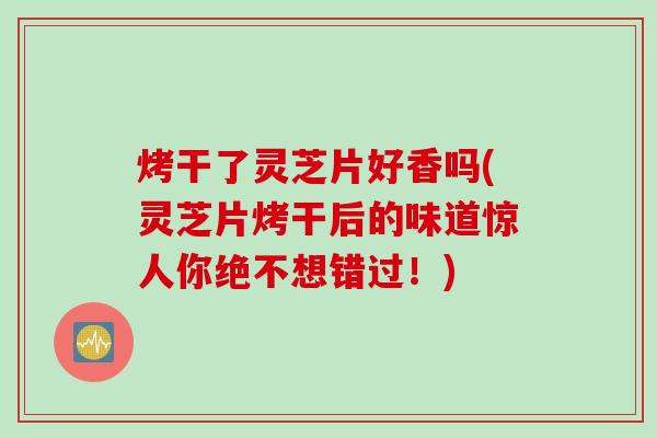 烤干了灵芝片好香吗(灵芝片烤干后的味道惊人你绝不想错过！)