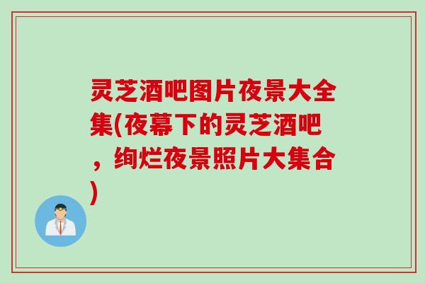 灵芝酒吧图片夜景大全集(夜幕下的灵芝酒吧，绚烂夜景照片大集合)
