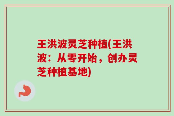 王洪波灵芝种植(王洪波：从零开始，创办灵芝种植基地)