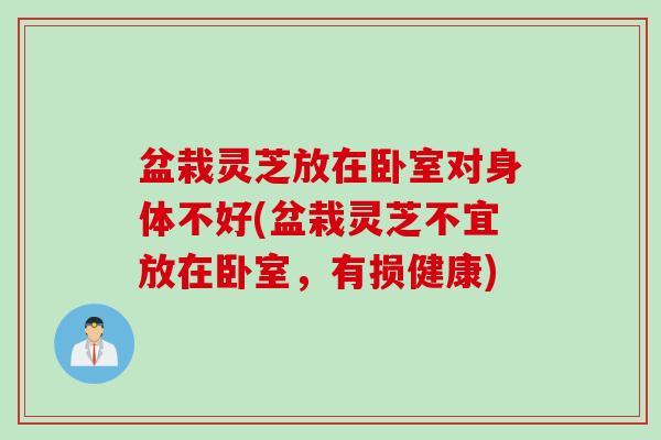 盆栽灵芝放在卧室对身体不好(盆栽灵芝不宜放在卧室，有损健康)