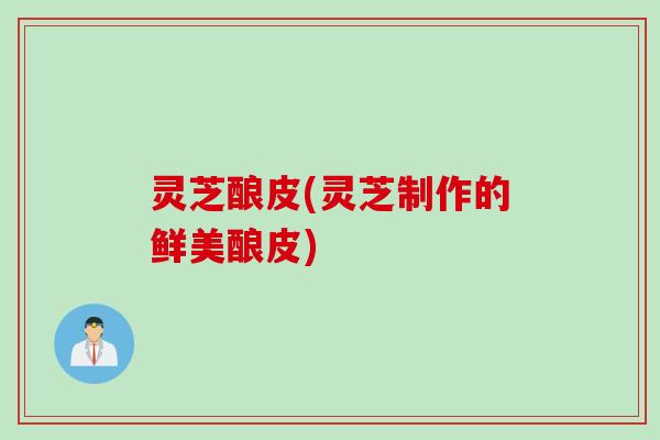 灵芝酿皮(灵芝制作的鲜美酿皮)