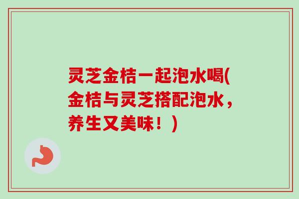 灵芝金桔一起泡水喝(金桔与灵芝搭配泡水，养生又美味！)