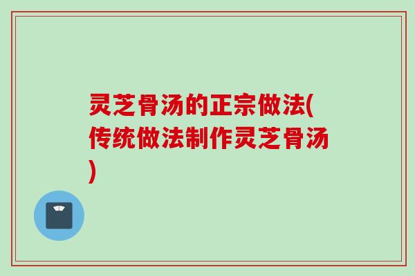 灵芝骨汤的正宗做法(传统做法制作灵芝骨汤)