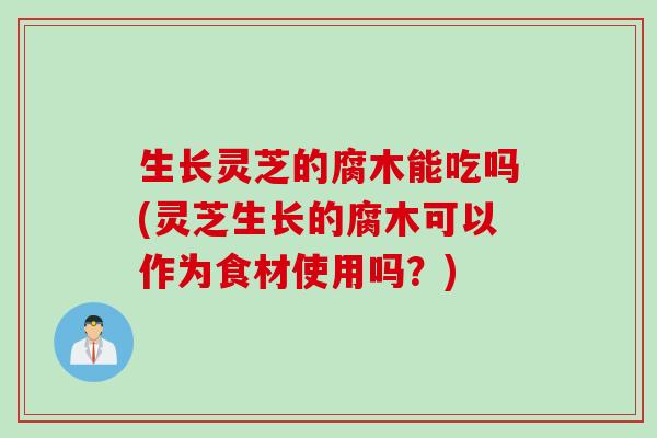 生长灵芝的腐木能吃吗(灵芝生长的腐木可以作为食材使用吗？)
