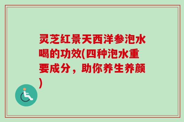灵芝红景天西洋参泡水喝的功效(四种泡水重要成分，助你养生养颜)