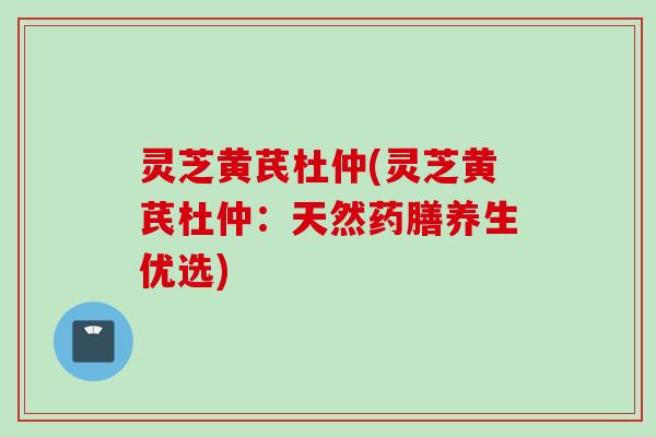 灵芝黄芪杜仲(灵芝黄芪杜仲：天然药膳养生优选)