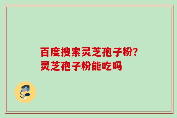 百度搜索灵芝孢子粉？灵芝孢子粉能吃吗