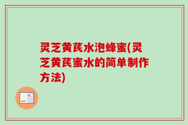灵芝黄芪水泡蜂蜜(灵芝黄芪蜜水的简单制作方法)
