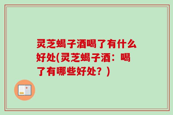 灵芝蝎子酒喝了有什么好处(灵芝蝎子酒：喝了有哪些好处？)
