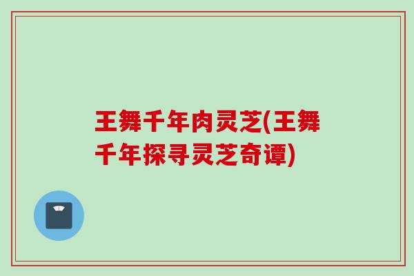 王舞千年肉灵芝(王舞千年探寻灵芝奇谭)
