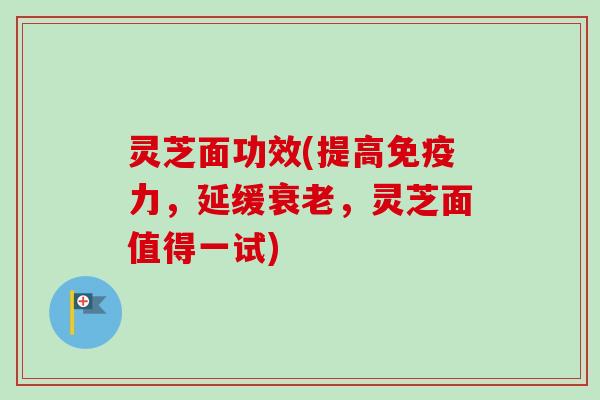 灵芝面功效(提高免疫力，延缓衰老，灵芝面值得一试)