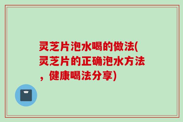 灵芝片泡水喝的做法(灵芝片的正确泡水方法，健康喝法分享)
