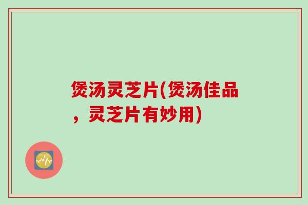 煲汤灵芝片(煲汤佳品，灵芝片有妙用)