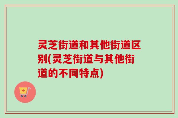 灵芝街道和其他街道区别(灵芝街道与其他街道的不同特点)