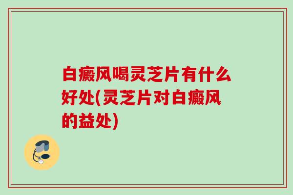 白癜风喝灵芝片有什么好处(灵芝片对白癜风的益处)