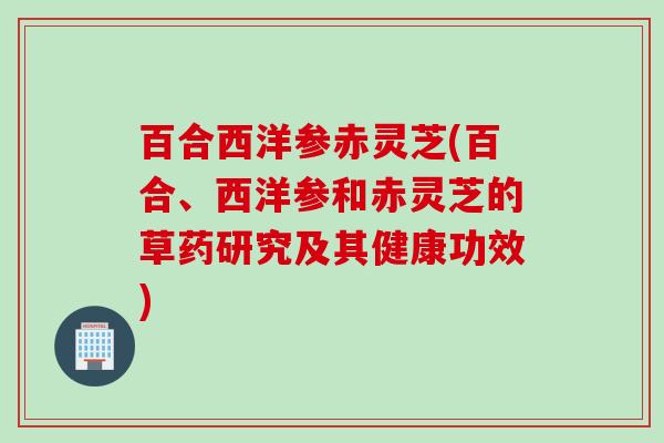 百合西洋参赤灵芝(百合、西洋参和赤灵芝的草药研究及其健康功效)