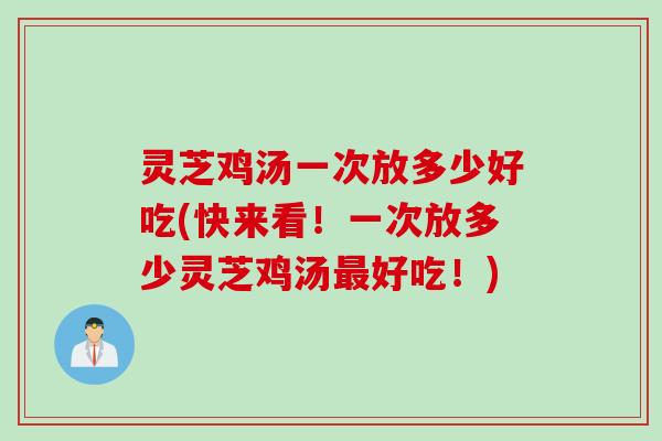 灵芝鸡汤一次放多少好吃(快来看！一次放多少灵芝鸡汤最好吃！)