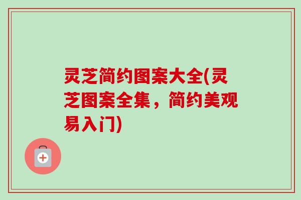 灵芝简约图案大全(灵芝图案全集，简约美观易入门)