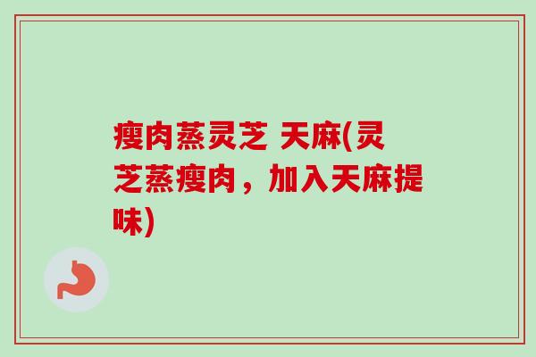 瘦肉蒸灵芝 天麻(灵芝蒸瘦肉，加入天麻提味)