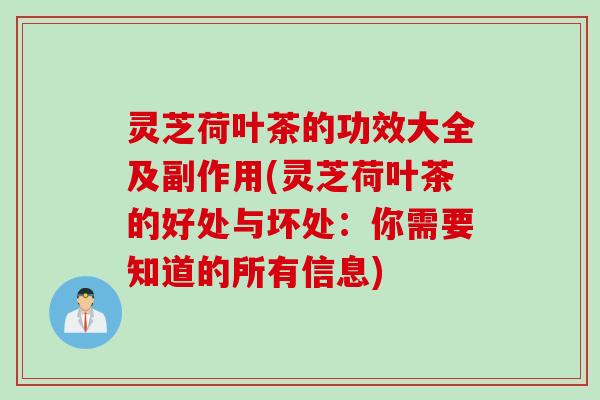灵芝荷叶茶的功效大全及副作用(灵芝荷叶茶的好处与坏处：你需要知道的所有信息)