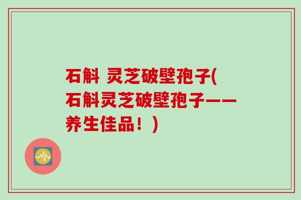 石斛 灵芝破壁孢子(石斛灵芝破壁孢子——养生佳品！)