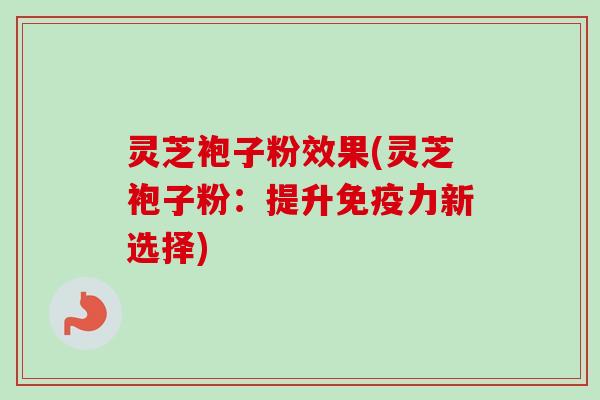 灵芝袍子粉效果(灵芝袍子粉：提升免疫力新选择)