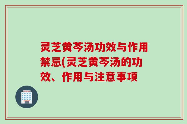 灵芝黄芩汤功效与作用禁忌(灵芝黄芩汤的功效、作用与注意事项
