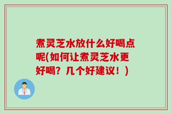 煮灵芝水放什么好喝点呢(如何让煮灵芝水更好喝？几个好建议！)