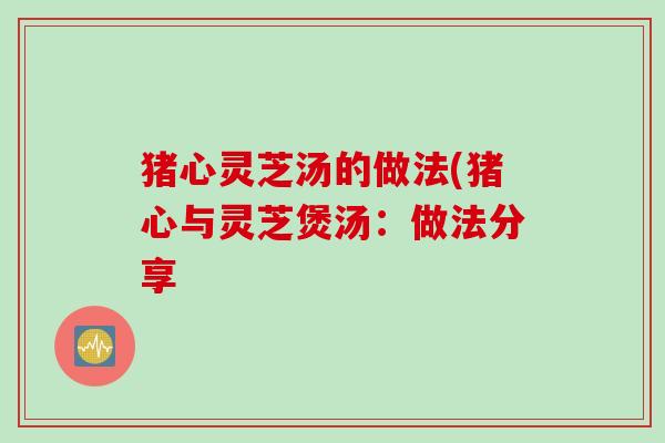 猪心灵芝汤的做法(猪心与灵芝煲汤：做法分享