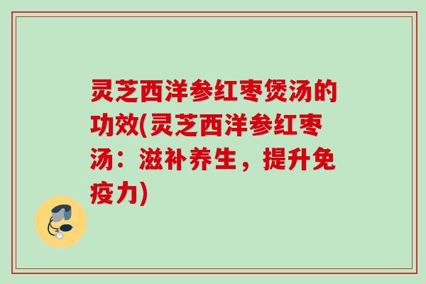 灵芝西洋参红枣煲汤的功效(灵芝西洋参红枣汤：滋补养生，提升免疫力)