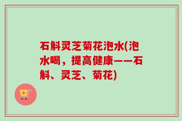 石斛灵芝菊花泡水(泡水喝，提高健康——石斛、灵芝、菊花)