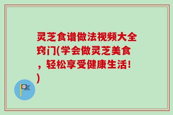 灵芝食谱做法视频大全窍门(学会做灵芝美食，轻松享受健康生活！)