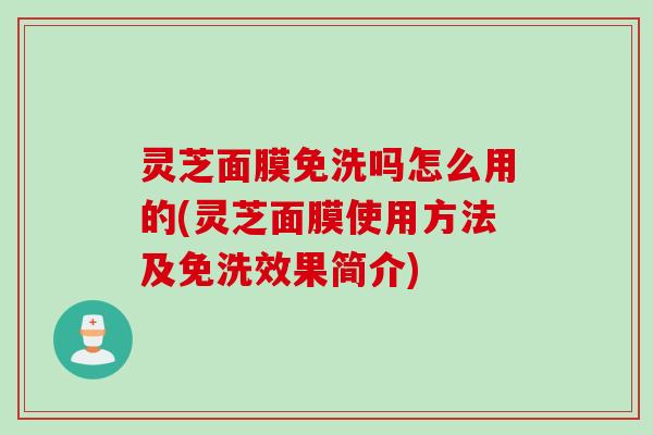 灵芝面膜免洗吗怎么用的(灵芝面膜使用方法及免洗效果简介)