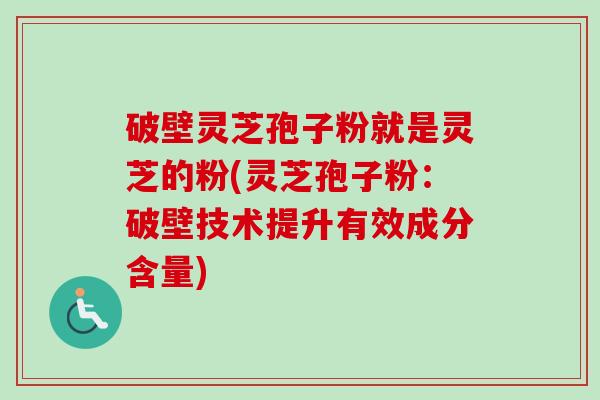 破壁灵芝孢子粉就是灵芝的粉(灵芝孢子粉：破壁技术提升有效成分含量)