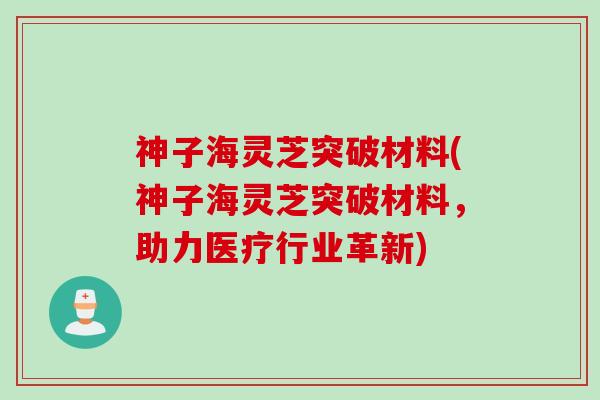 神子海灵芝突破材料(神子海灵芝突破材料，助力医疗行业革新)