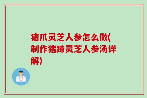 猪爪灵芝人参怎么做(制作猪蹄灵芝人参汤详解)