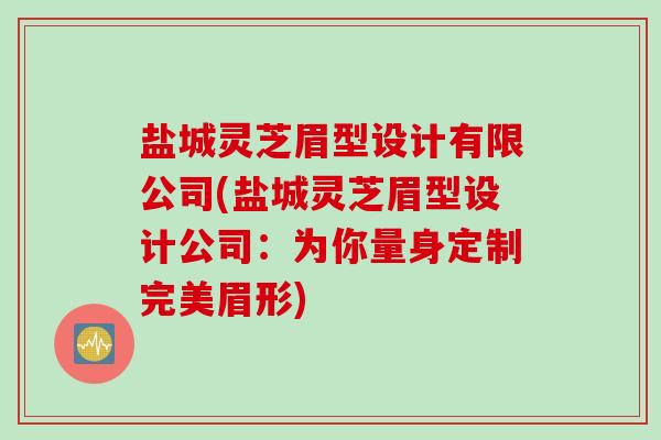 盐城灵芝眉型设计有限公司(盐城灵芝眉型设计公司：为你量身定制完美眉形)