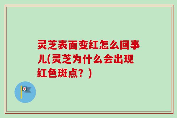灵芝表面变红怎么回事儿(灵芝为什么会出现红色斑点？)