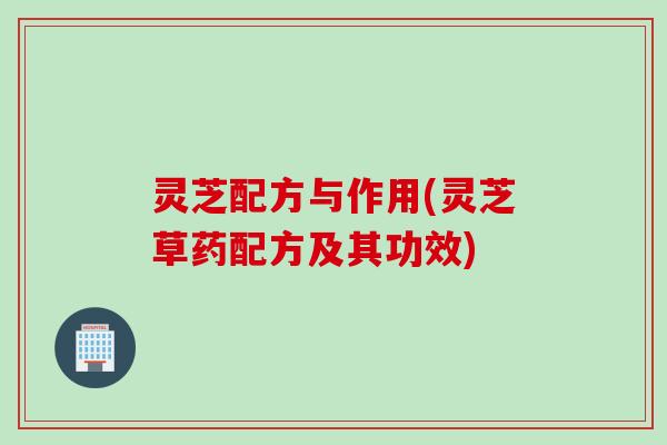 灵芝配方与作用(灵芝草药配方及其功效)