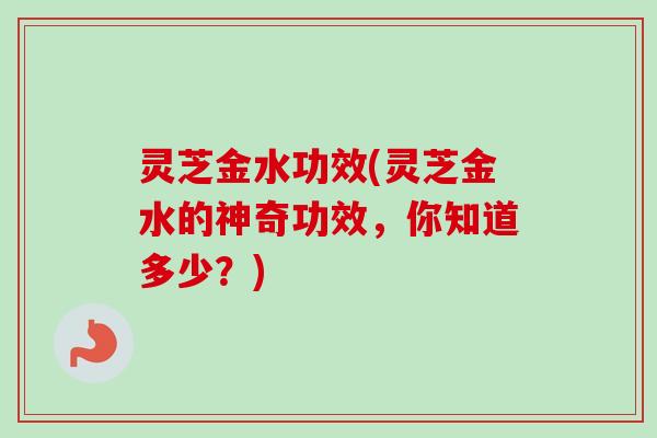 灵芝金水功效(灵芝金水的神奇功效，你知道多少？)
