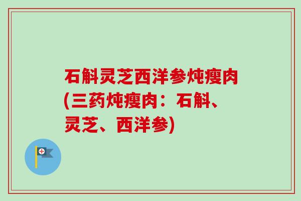石斛灵芝西洋参炖瘦肉(三药炖瘦肉：石斛、灵芝、西洋参)