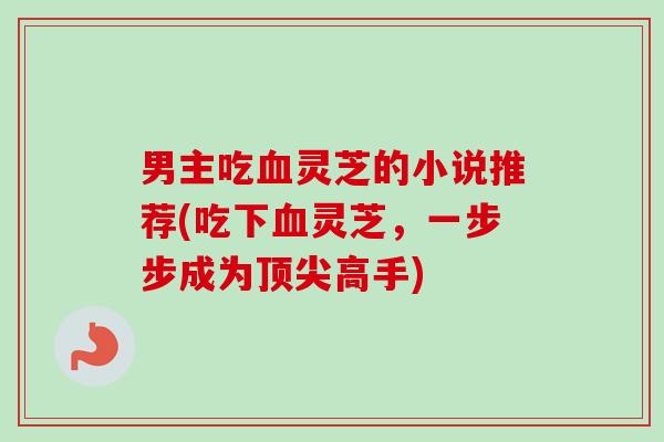 男主吃血灵芝的小说推荐(吃下血灵芝，一步步成为顶尖高手)