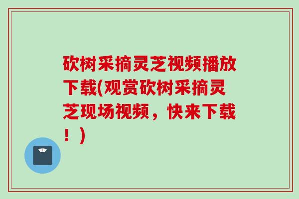 砍树采摘灵芝视频播放下载(观赏砍树采摘灵芝现场视频，快来下载！)