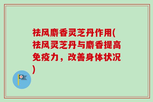 祛风麝香灵芝丹作用(祛风灵芝丹与麝香提高免疫力，改善身体状况)
